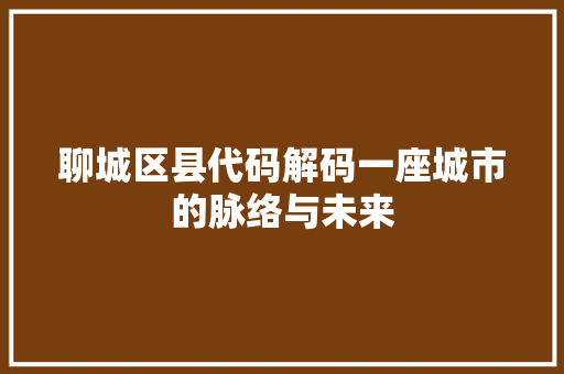 聊城区县代码解码一座城市的脉络与未来