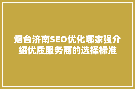 烟台济南SEO优化哪家强介绍优质服务商的选择标准