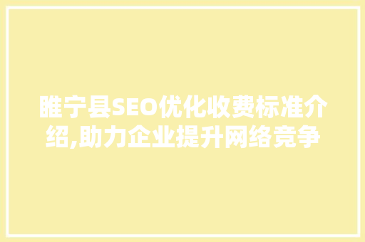 睢宁县SEO优化收费标准介绍,助力企业提升网络竞争力