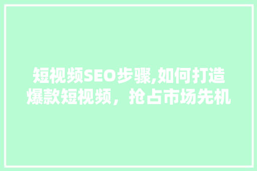 短视频SEO步骤,如何打造爆款短视频，抢占市场先机