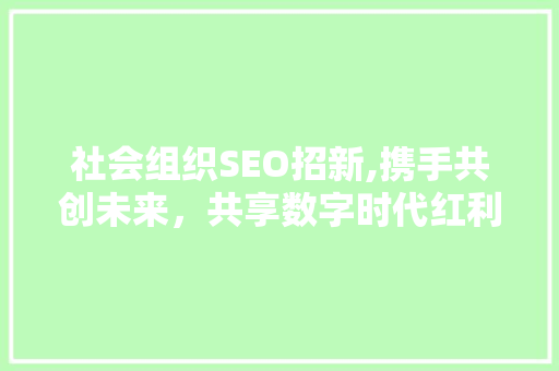 社会组织SEO招新,携手共创未来，共享数字时代红利