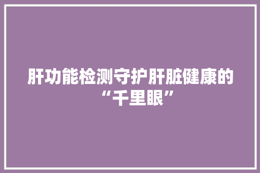 肝功能检测守护肝脏健康的“千里眼”