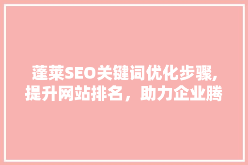 蓬莱SEO关键词优化步骤,提升网站排名，助力企业腾飞