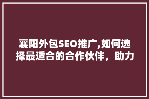 襄阳外包SEO推广,如何选择最适合的合作伙伴，助力企业腾飞