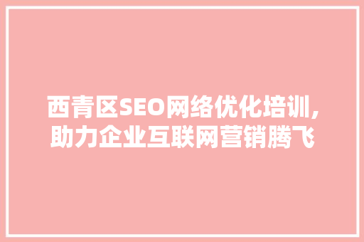 西青区SEO网络优化培训,助力企业互联网营销腾飞