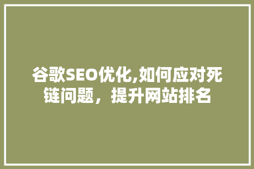 谷歌SEO优化,如何应对死链问题，提升网站排名