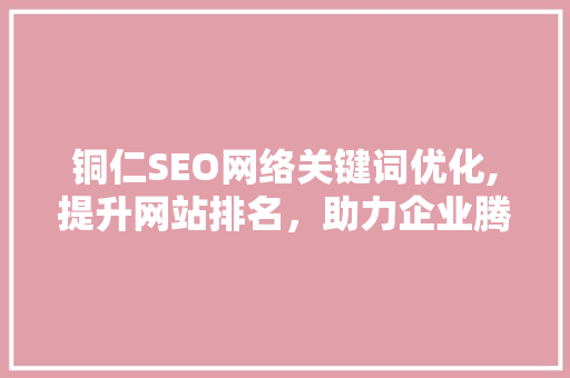 铜仁SEO网络关键词优化,提升网站排名，助力企业腾飞