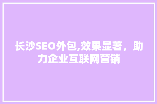 长沙SEO外包,效果显著，助力企业互联网营销