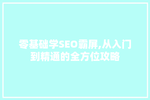 零基础学SEO霸屏,从入门到精通的全方位攻略