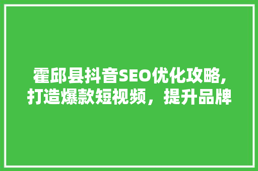 霍邱县抖音SEO优化攻略,打造爆款短视频，提升品牌影响力