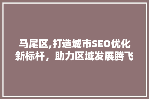 马尾区,打造城市SEO优化新标杆，助力区域发展腾飞