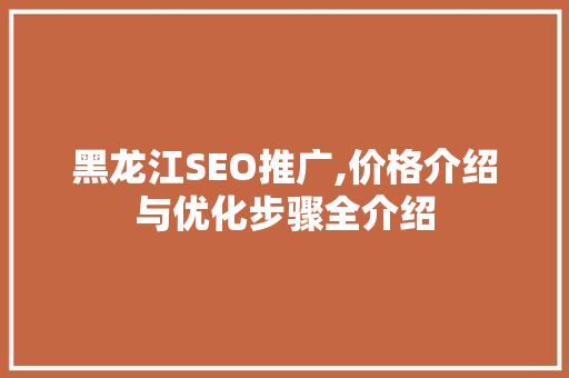 黑龙江SEO推广,价格介绍与优化步骤全介绍