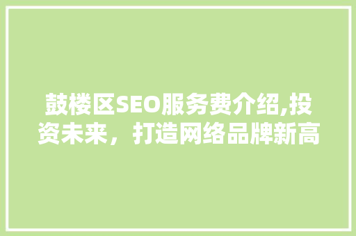 鼓楼区SEO服务费介绍,投资未来，打造网络品牌新高度