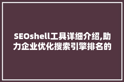 SEOshell工具详细介绍,助力企业优化搜索引擎排名的秘密武器