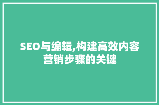 SEO与编辑,构建高效内容营销步骤的关键