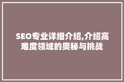 SEO专业详细介绍,介绍高难度领域的奥秘与挑战