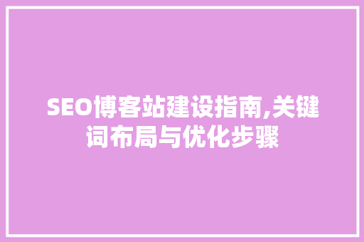 SEO博客站建设指南,关键词布局与优化步骤