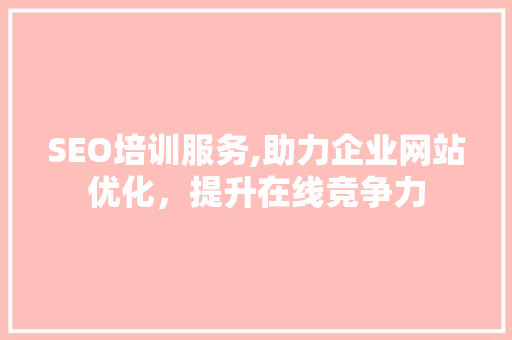 SEO培训服务,助力企业网站优化，提升在线竞争力