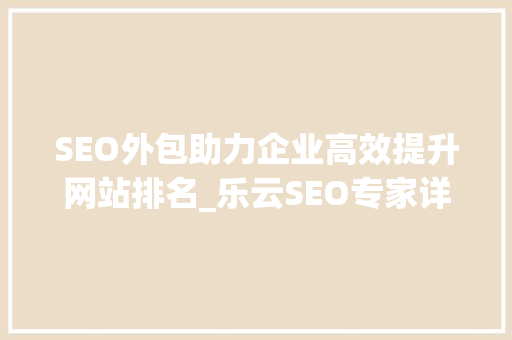 SEO外包助力企业高效提升网站排名_乐云SEO专家详细介绍