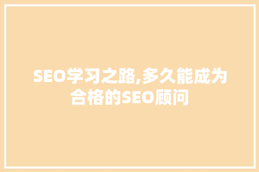 SEO学习之路,多久能成为合格的SEO顾问
