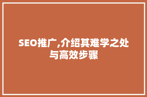 SEO推广,介绍其难学之处与高效步骤