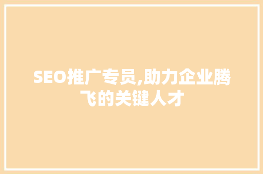 SEO推广专员,助力企业腾飞的关键人才