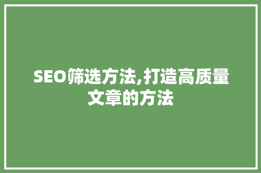 SEO筛选方法,打造高质量文章的方法