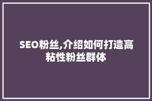 SEO粉丝,介绍如何打造高粘性粉丝群体