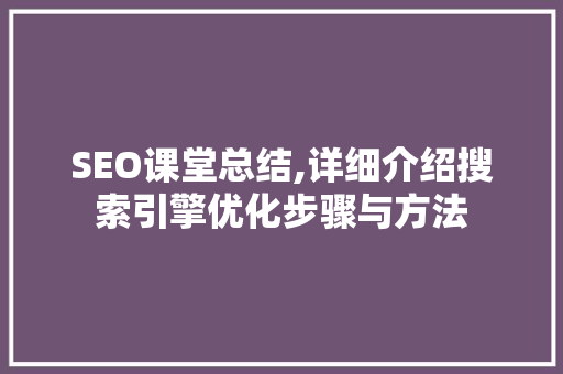 SEO课堂总结,详细介绍搜索引擎优化步骤与方法