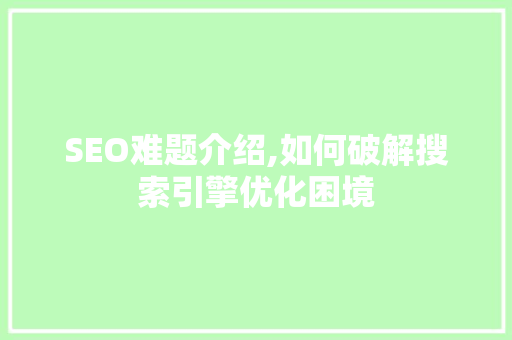 SEO难题介绍,如何破解搜索引擎优化困境  第1张