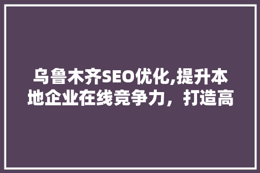 乌鲁木齐SEO优化,提升本地企业在线竞争力，打造高效网络营销步骤