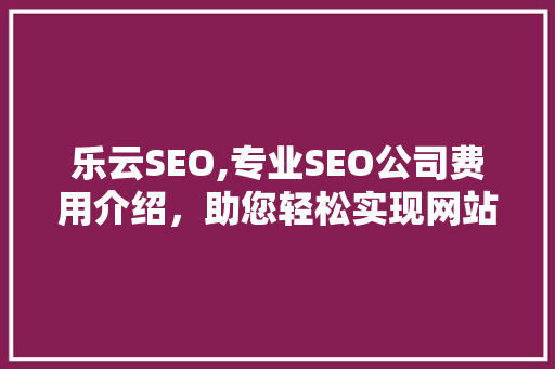 乐云SEO,专业SEO公司费用介绍，助您轻松实现网站优化目标