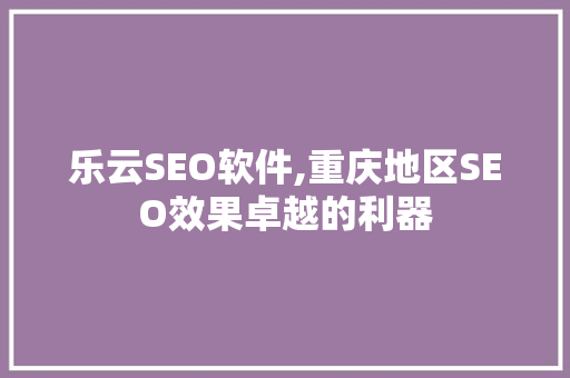 乐云SEO软件,重庆地区SEO效果卓越的利器
