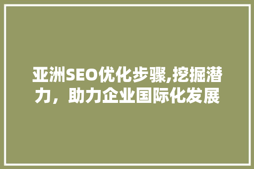 亚洲SEO优化步骤,挖掘潜力，助力企业国际化发展