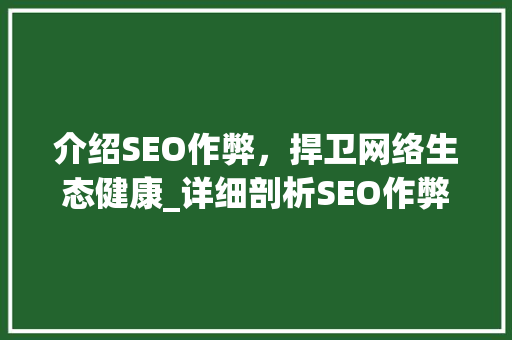 介绍SEO作弊，捍卫网络生态健康_详细剖析SEO作弊举报现象及应对步骤