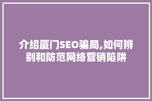 介绍厦门SEO骗局,如何辨别和防范网络营销陷阱