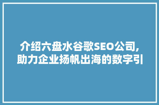 介绍六盘水谷歌SEO公司,助力企业扬帆出海的数字引擎
