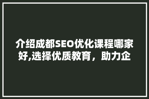介绍成都SEO优化课程哪家好,选择优质教育，助力企业腾飞