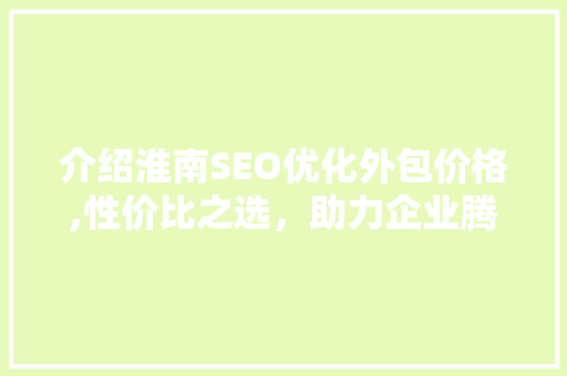 介绍淮南SEO优化外包价格,性价比之选，助力企业腾飞