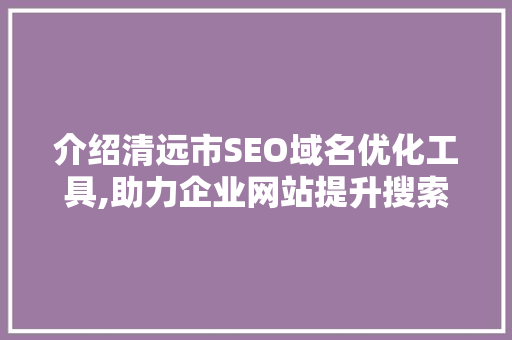 介绍清远市SEO域名优化工具,助力企业网站提升搜索引擎排名