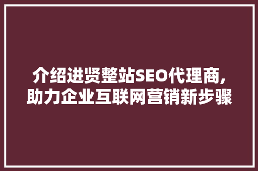 介绍进贤整站SEO代理商,助力企业互联网营销新步骤