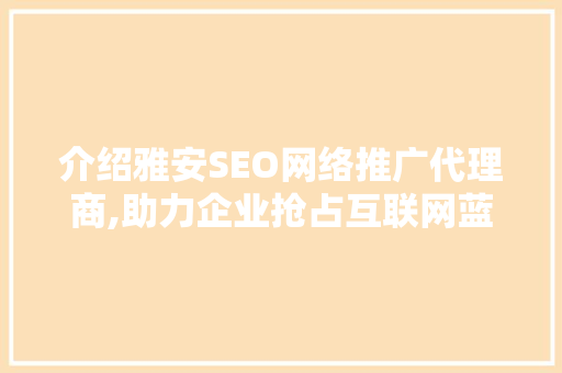 介绍雅安SEO网络推广代理商,助力企业抢占互联网蓝海