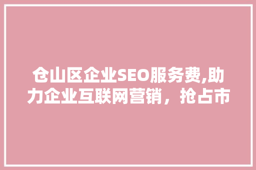 仓山区企业SEO服务费,助力企业互联网营销，抢占市场先机