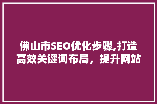 佛山市SEO优化步骤,打造高效关键词布局，提升网站排名
