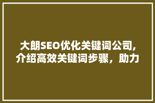 大朗SEO优化关键词公司,介绍高效关键词步骤，助力企业腾飞  第1张