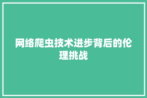 网络爬虫技术进步背后的伦理挑战