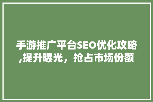 手游推广平台SEO优化攻略,提升曝光，抢占市场份额