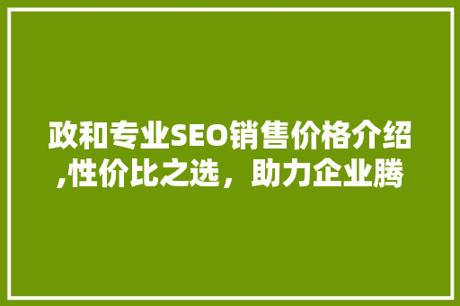 政和专业SEO销售价格介绍,性价比之选，助力企业腾飞