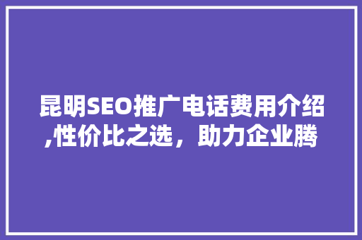 昆明SEO推广电话费用介绍,性价比之选，助力企业腾飞