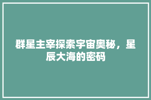 群星主宰探索宇宙奥秘，星辰大海的密码